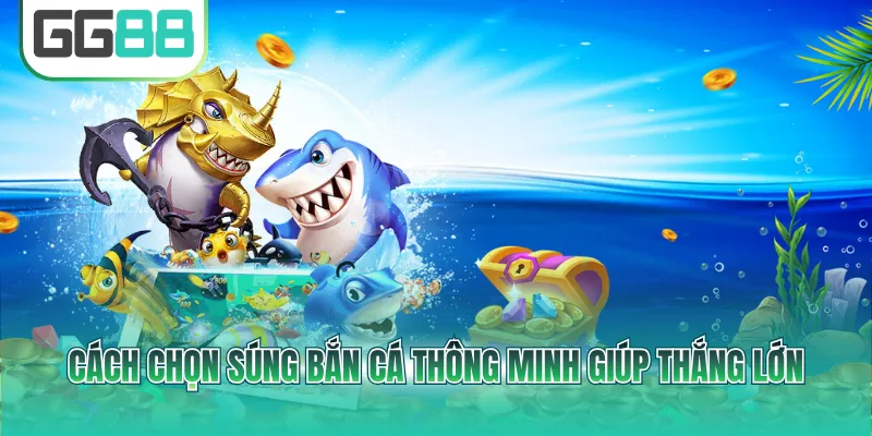 Cách chọn súng bắn cá thông minh giúp thắng lớn