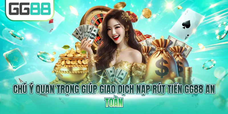 Chú ý quan trọng giúp giao dịch nạp rút tiền GG88 an toàn