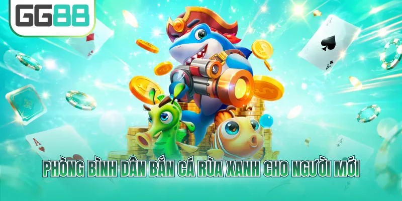 Phòng bình dân bắn cá Rùa Xanh cho người mới